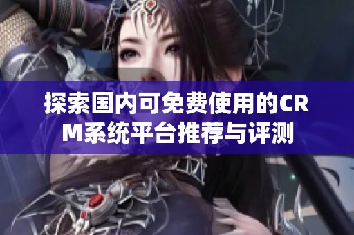 探索國內(nèi)可免費(fèi)使用的CRM系統(tǒng)平臺(tái)推薦與評(píng)測
