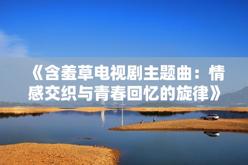 《含羞草電視劇主題曲：情感交織與青春回憶的旋律》