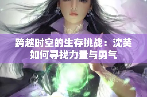 跨越時(shí)空的生存挑戰(zhàn)：沈芙如何尋找力量與勇氣