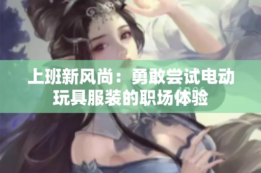 上班新風(fēng)尚：勇敢嘗試電動(dòng)玩具服裝的職場體驗(yàn)
