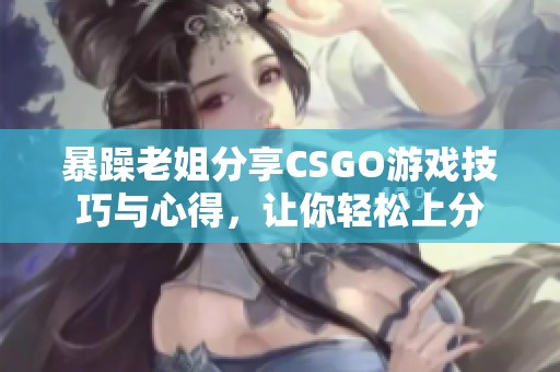暴躁老姐分享CSGO游戲技巧與心得，讓你輕松上分