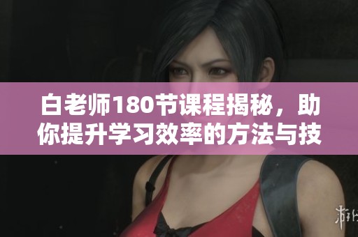 白老師180節(jié)課程揭秘,助你提升學(xué)習(xí)效率的方法與技巧 白老師180節(jié)課程揭秘,助你提升學(xué)習(xí)效率的方法與技巧