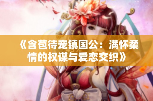 《含苞待寵鎮(zhèn)國公：滿懷柔情的權謀與愛戀交織》