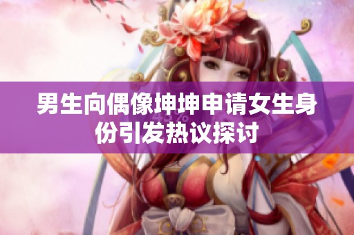 男生向偶像坤坤申請女生身份引發(fā)熱議探討