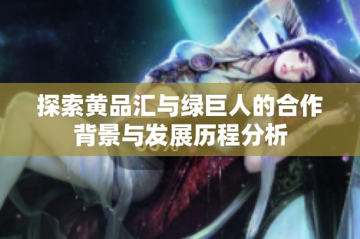探索黃品匯與綠巨人的合作背景與發(fā)展歷程分析