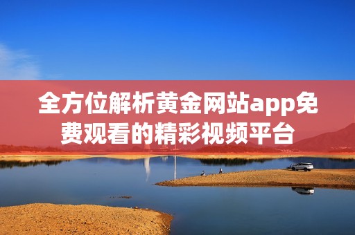 全方位解析黃金網(wǎng)站app免費觀看的精彩視頻平臺