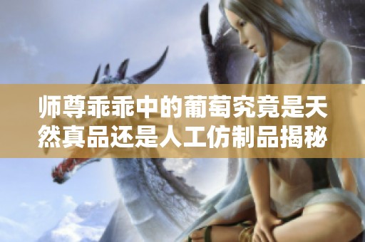 師尊乖乖中的葡萄究竟是天然真品還是人工仿制品揭秘