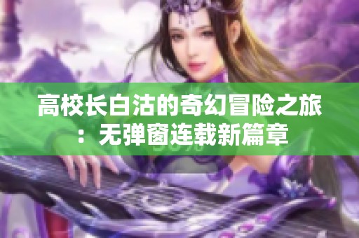 高校長(zhǎng)白沽的奇幻冒險(xiǎn)之旅：無(wú)彈窗連載新篇章
