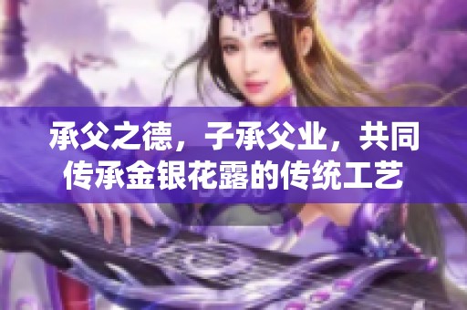 承父之德，子承父業(yè)，共同傳承金銀花露的傳統(tǒng)工藝