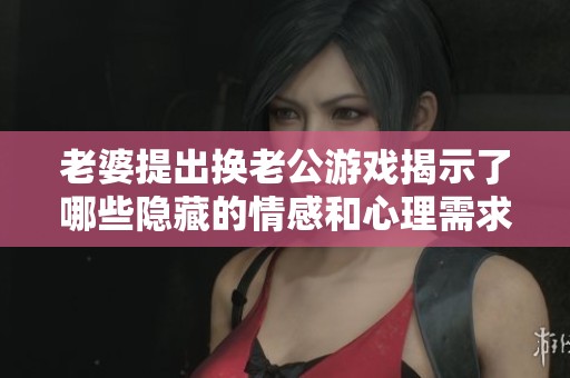 老婆提出換老公游戲揭示了哪些隱藏的情感和心理需求