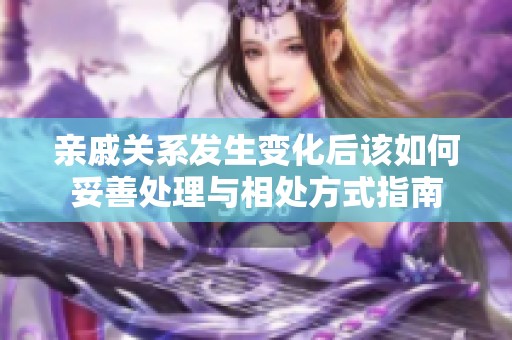 親戚關(guān)系發(fā)生變化后該如何妥善處理與相處方式指南