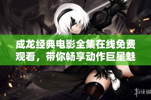 成龍經(jīng)典電影全集在線免費(fèi)觀看，帶你暢享動(dòng)作巨星魅力