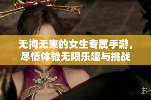 無(wú)拘無(wú)束的女生專(zhuān)屬手游，盡情體驗(yàn)無(wú)限樂(lè)趣與挑戰(zhàn)