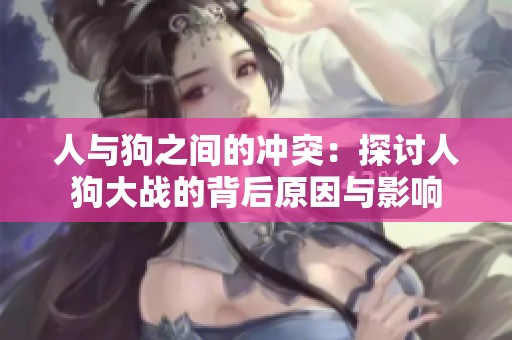 人與狗之間的沖突：探討人狗大戰(zhàn)的背后原因與影響