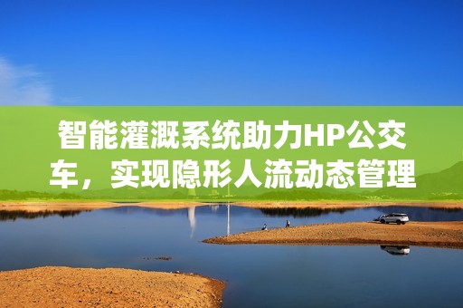 智能灌溉系統(tǒng)助力HP公交車,實(shí)現(xiàn)隱形人流動(dòng)態(tài)管理 智能灌溉系統(tǒng)助力HP公交車,實(shí)現(xiàn)隱形人流動(dòng)態(tài)管理