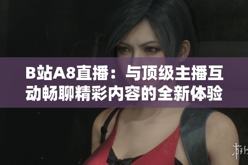 B站A8直播：與頂級主播互動暢聊精彩內(nèi)容的全新體驗