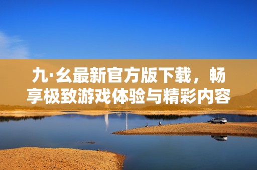 九·幺最新官方版下載，暢享極致游戲體驗(yàn)與精彩內(nèi)容