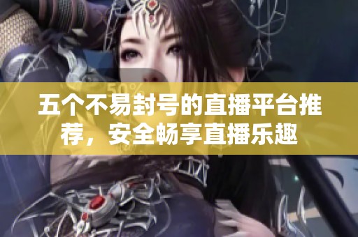 五個(gè)不易封號(hào)的直播平臺(tái)推薦，安全暢享直播樂趣
