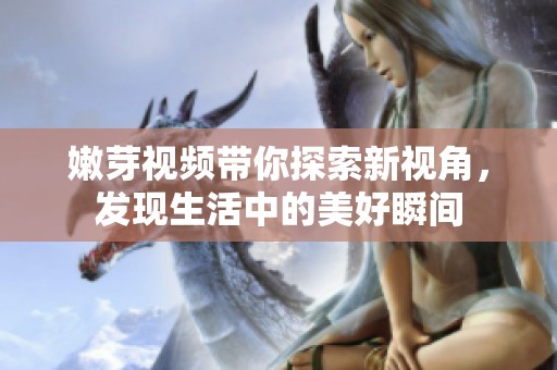 嫩芽視頻帶你探索新視角，發(fā)現(xiàn)生活中的美好瞬間