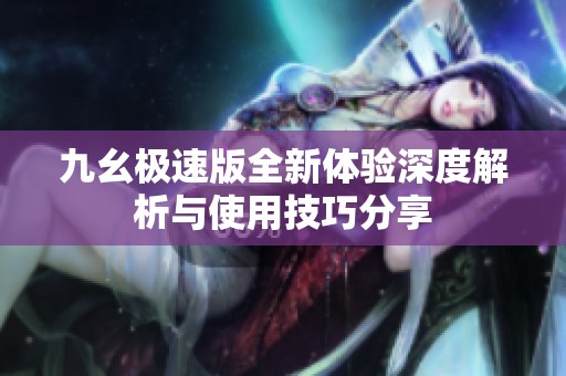 九幺極速版全新體驗(yàn)深度解析與使用技巧分享