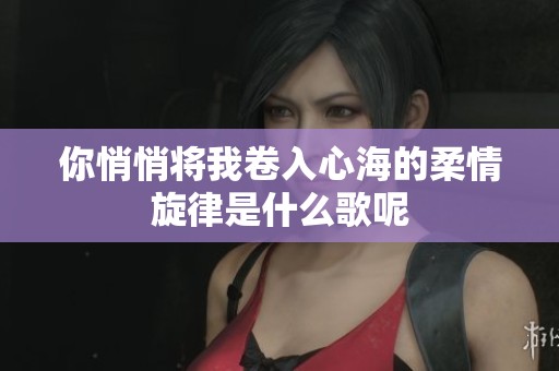 你悄悄將我卷入心海的柔情旋律是什么歌呢
