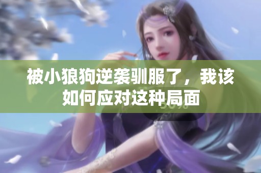 被小狼狗逆襲馴服了，我該如何應(yīng)對這種局面