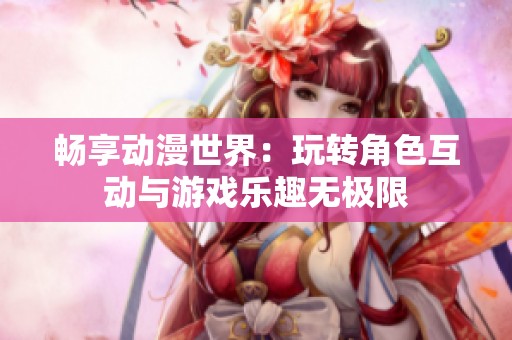 暢享動(dòng)漫世界：玩轉(zhuǎn)角色互動(dòng)與游戲樂趣無極限
