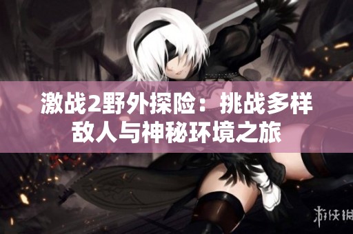 激戰(zhàn)2野外探險：挑戰(zhàn)多樣敵人與神秘環(huán)境之旅