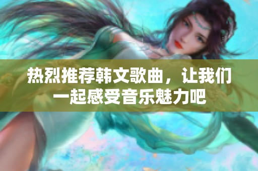 熱烈推薦韓文歌曲，讓我們一起感受音樂魅力吧