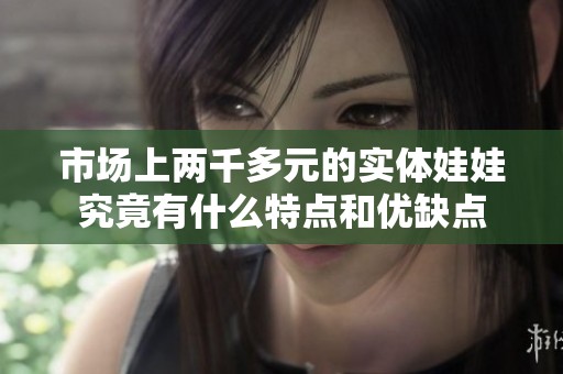 市場上兩千多元的實體娃娃究竟有什么特點和優(yōu)缺點