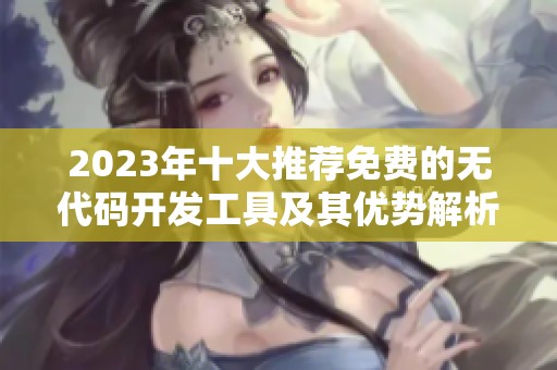 2023年十大推薦免費(fèi)的無(wú)代碼開(kāi)發(fā)工具及其優(yōu)勢(shì)解析