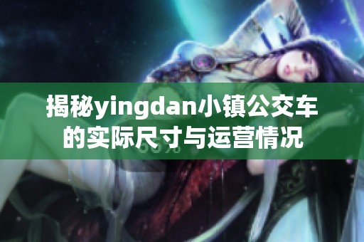 揭秘yingdan小鎮(zhèn)公交車的實(shí)際尺寸與運(yùn)營(yíng)情況