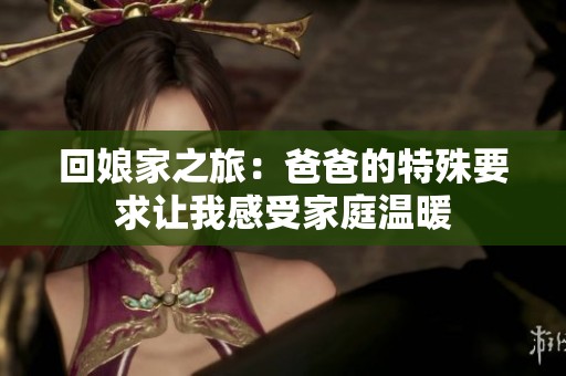 回娘家之旅：爸爸的特殊要求讓我感受家庭溫暖