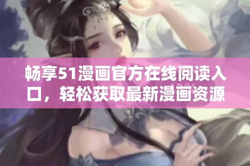 暢享51漫畫官方在線閱讀入口，輕松獲取最新漫畫資源