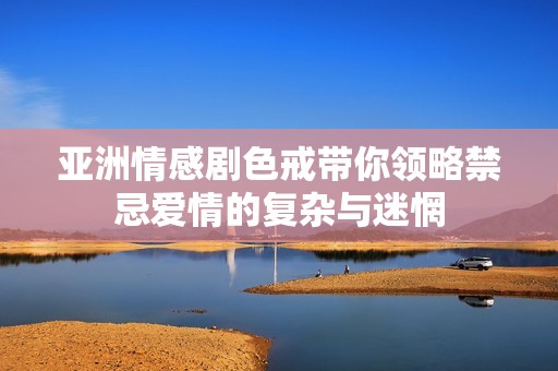 亞洲情感劇色戒帶你領(lǐng)略禁忌愛情的復(fù)雜與迷惘