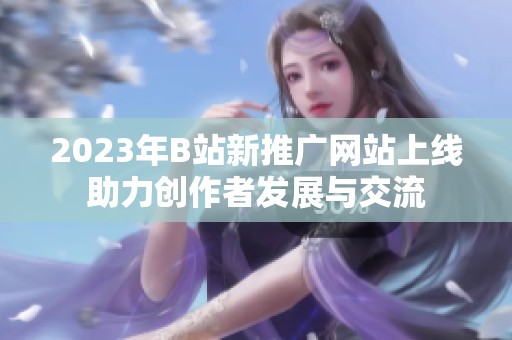 2023年B站新推廣網(wǎng)站上線助力創(chuàng)作者發(fā)展與交流