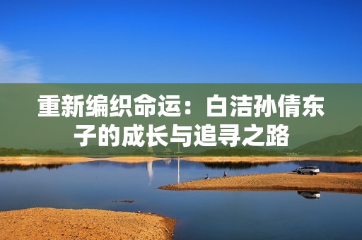 重新編織命運：白潔孫倩東子的成長與追尋之路