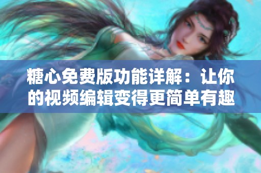 糖心免費版功能詳解：讓你的視頻編輯變得更簡單有趣