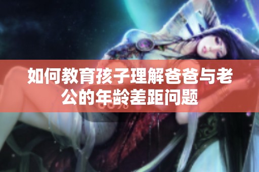 如何教育孩子理解爸爸與老公的年齡差距問題