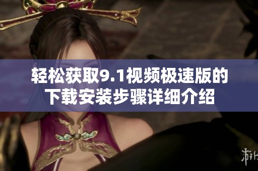 輕松獲取9.1視頻極速版的下載安裝步驟詳細介紹