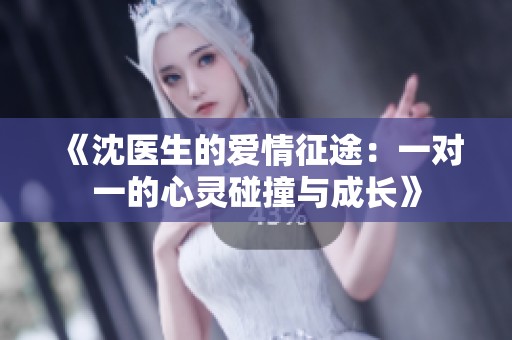 《沈醫(yī)生的愛情征途：一對一的心靈碰撞與成長》