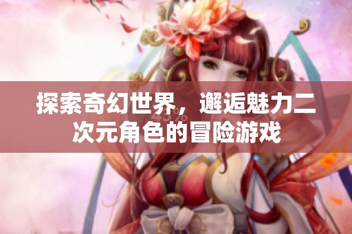 探索奇幻世界，邂逅魅力二次元角色的冒險(xiǎn)游戲