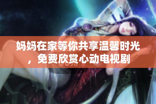 媽媽在家等你共享溫馨時(shí)光，免費(fèi)欣賞心動電視劇