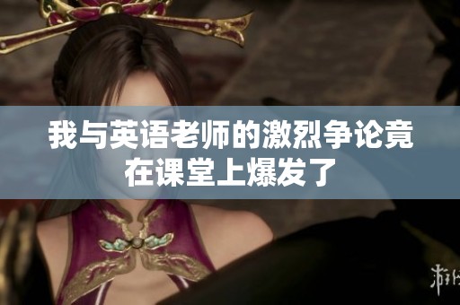我與英語老師的激烈爭論竟在課堂上爆發(fā)了