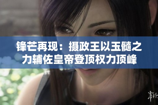 鋒芒再現(xiàn)：攝政王以玉髓之力輔佐皇帝登頂權(quán)力頂峰