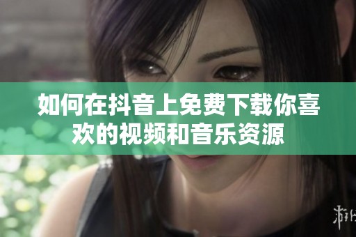 如何在抖音上免費(fèi)下載你喜歡的視頻和音樂資源