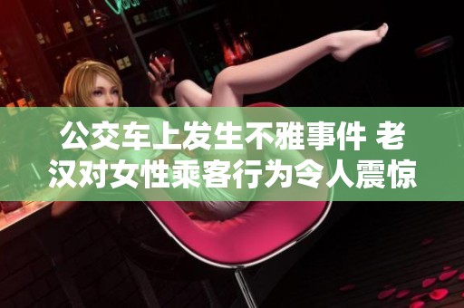 公交車上發(fā)生不雅事件 老漢對(duì)女性乘客行為令人震驚