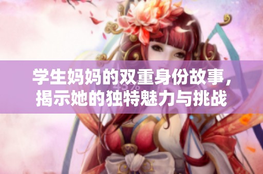 學(xué)生媽媽的雙重身份故事，揭示她的獨(dú)特魅力與挑戰(zhàn)
