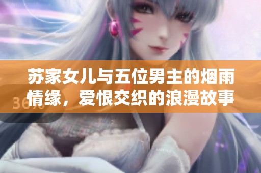 蘇家女兒與五位男主的煙雨情緣，愛恨交織的浪漫故事