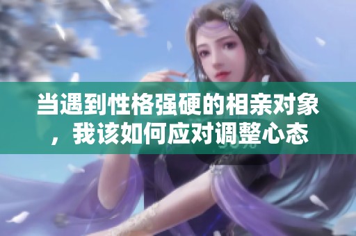 當(dāng)遇到性格強(qiáng)硬的相親對(duì)象，我該如何應(yīng)對(duì)調(diào)整心態(tài)